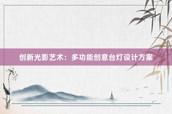 创新光影艺术：多功能创意台灯设计方案